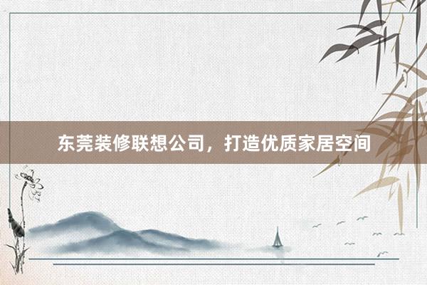 东莞装修联想公司，打造优质家居空间