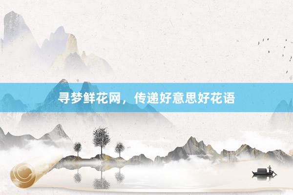 寻梦鲜花网，传递好意思好花语