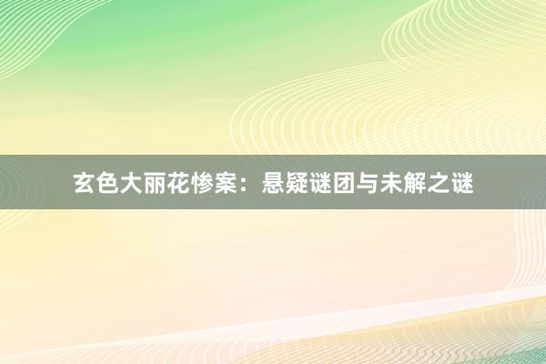 玄色大丽花惨案：悬疑谜团与未解之谜