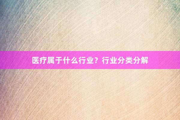 医疗属于什么行业？行业分类分解