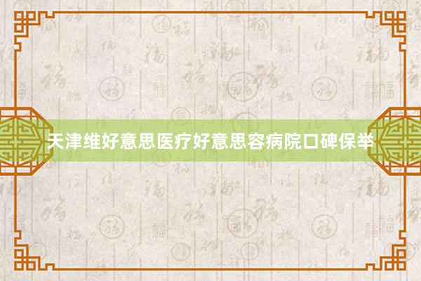 天津维好意思医疗好意思容病院口碑保举