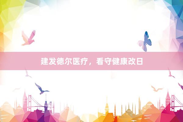 建发德尔医疗，看守健康改日